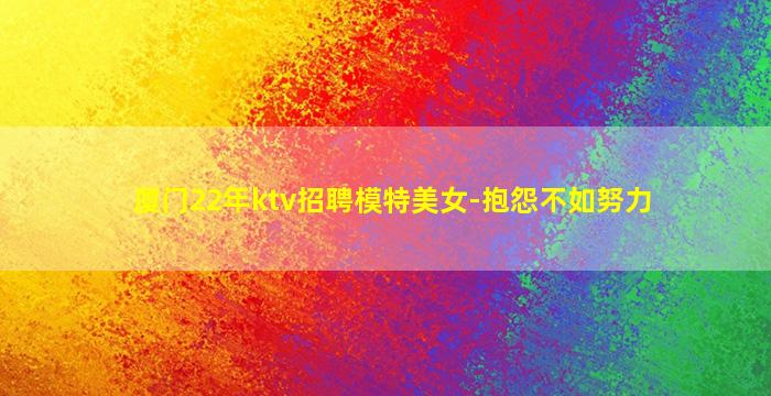 厦门22年ktv招聘模特美女-抱怨不如努力